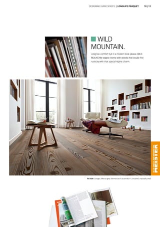  WILD
PD 400 Cottage | Mocha grey thermal larch accent 8311 | brushed | naturally oiled
Long live comfort but in a modern look please. WILD
MOUNTAIN stages rooms with woods that exude fine
rusticity with that special Alpine charm.
MOUNTAIN.
Designing living spaces | Longlife parquet 10 | 11
 