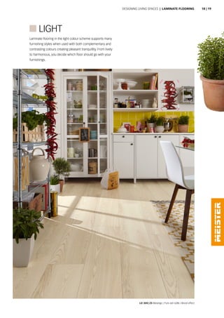 LD 300 | 25 Melango | Pure ash 6286 | Wood effect
Laminate flooring in the light colour scheme supports many
furnishing styles when used with both complementary and
contrasting colours creating pleasant tranquillity. From lively
to harmonious, you decide which floor should go with your
furnishings.
 LIGHT
Designing living spaces | LAMINATE FLOORING 18 | 19
 