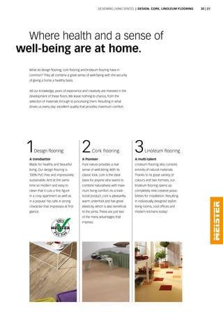 1Design flooring 3Linoleum flooring
A trendsetter
Made for healthy and beautiful
living. Our design flooring is
100% pvc-free and impressively
sustainable. and at the same
time so modern and easy to
clean that it cuts a fine figure
in a cosy apartment as well as
in a popular hip café. a strong
character that impresses at first
glance.
a Pionieer
pure nature provides a real
sense of well-being. With its
classic look, cork is the ideal
basis for anyone who wants to
combine naturalness with maxi-
mum living comfort. as a tradi-
tional product, cork is pleasantly
warm underfoot and has great
elasticity, which is also beneficial
to the joints. These are just two
of the many advantages that
impress.
A multi-talent
Linoleum flooring also consists
entirely of natural materials.
Thanks to its great variety of
colours and two formats, our
linoleum flooring opens up
completely new creative possi-
bilities for installation. resulting
in individually designed stylish
living rooms, cool offices and
modern kitchens today!
Where health and a sense of
well-being are at home.
What do design flooring, cork flooring and linoleum flooring have in
common? They all combine a great sense of well-being with the security
of giving a home a healthy basis.
all our knowledge, years of experience and creativity are invested in the
development of these floors. We leave nothing to chance, from the
selection of materials through to processing them. resulting in what
drives us every day: excellent quality that provides maximum comfort.
2cork flooring
Designing Living spaces | DESIGN, CORK, LINOLEUM FLOORING 30 | 31
 