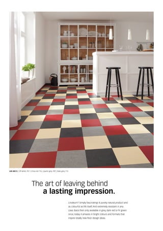 Linoleum? Simply fascinating! A purely natural product and
as colourful as life itself. And extremely resistant in any
case. Back then only available in grey, dark red or fir green
once, today it amazes in bright colours and formats that
inspire totally new floor design ideas.
The art of leaving behind
a lasting impression.
LIB 400 S | Off-white 707 | China red 716 | Quartz grey 709 | Slate grey 713
 