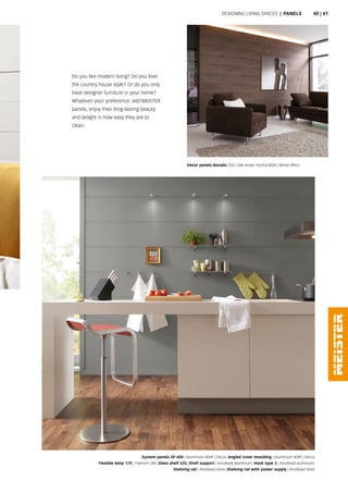 System panels SP 400 | Aluminium 4049 | Decor, Angled cover moulding | Aluminium 4049 | Decor,
Flexible lamp 170 | Titanium 249, Glass shelf 520, Shelf support | Anodised aluminium, Hook type 3 | Anodised aluminium,
Shelving rail | Anodised silver, Shelving rail with power supply | Anodised silver
Decor panels Bocado 250 | Oak stripe, mocha 4026 | Wood effect
Designing living spaces | panels
Do you like modern living? Do you love
the country house style? Or do you only
have designer furniture in your home?
Whatever your preference: add MEISTER
panels, enjoy their long-lasting beauty
and delight in how easy they are to
clean.
40 | 41
 