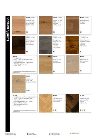        
     
Natural Style Pure line Colourful Grey New Classics
Wild Mountain Perfect Basics LUxury Affairs
PD 400 Cottage
Smoked oak lively
8031 | brushed
UV-oiled
FSC®
-certified
PD 400 Cottage
Silver grey oak
distinctive 8305
brushed
high-gloss
varnished
FSC®
-certified
PD 400 Cottage
Steamed oak can-
yon 8304 | brushed
high-gloss
varnished
FSC®
-certified
PD 200
White rustic oak
8139 | brushed
UV-oiled
PS 400
Oak harmonious
8042 | varnished
FSC®
-certified
PD 200
Lyed-look oak
rustic 8138
brushed | UV-oiled
PS 400
Smoked oak lively
8031 | varnished
brushed
FSC®
-certified
PD 200
Rustic oak 8166
brushed
naturally oiled
PD 200
| 1-Strip (plank)
| Approx. 2.5mm fine wood wear layer
| Thickness: 13mm
| Effective measurement: 2200 × 180mm
| MEISTER Longlife warranty*
in living areas
PS 400
| 1-Strip (strip parquet for herringbone pattern)
| Approx. 2.5mm fine wood wear layer
| Thickness: 11mm
| Effective measurement: 500 × 100mm
right and left strips in a box
| MEISTER Longlife warranty*
in living areas
PD 400 Cottage
American pure
cherry tree lively
8279 | UV-oiled
FSC®
-certified
PD 400 Cottage
Cognac oak lively
8229 | brushed
UV-oiled
FSC®
-certified
PD 400 Cottage
American walnut
lively 8275
UV-oiled
* Warranty according to the MeisterWerke warranty conditions
at www.meister.com
* Warranty according to the MeisterWerke warranty conditions
at www.meister.com
Longlifeparquet
 