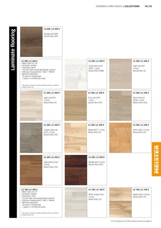 Designing living spaces | Collections
LC 200 | LC 200 S
Dark hemlock
6058 | 1-strip
Wood effect (PS)
LC 200 | LC 200 S
Alder 6056 | 2-strip
Wood effect (P)
LC 100 | LC 100 S
White maple 6152
2-strip
Wood effect (S)
LC 200 | LC 200 S
Pure oak 6270
1-strip
Wood effect (PS)
LC 200 | LC 200 S
Maple 6017 | 1-strip
Wood effect (P)
LC 200 | LC 200 S
Wenge 454 | 2-strip
Wood effect (WF)
LC 200 | LC 200 S
Light oak 6011
3-strip
Wood effect (P)
LC 200 | LC 200 S
Copper grey oak
6272 | 1-strip
Wood effect (PS)
LC 200 | LC 200 S
Light walnut 6141
3-strip
Wood effect (PS)
LC 100 | LC 100 S
Maple 6007 | 2-strip
Wood effect (P)
LC 100 | LC 100 S
| Wear class 23 | 31
| Antistatic surface
| Thickness: 7mm
(9.5mm with sound-absorbing cushion)
| Effective measurement: 1287 × 198mm
| MEISTER warranty*
20 years in living areas
5 years in commercial areas
LC 200 | LC 200 S
Snow white larch
6320 | 1-strip
Wood effect (WM)
LS 300 | LS 300 S
Nougat oak 6269
Wood effect (RP)
LC 200 | LC 200 S
Light oak 6147
1-strip
Wood effect (S)
LC 200 | LC 200 S
| Wear class 23 | 32
| Antistatic surface
| Thickness: 8mm
(10.5mm with sound-absorbing cushion)
| Effective measurement: 1287 × 198mm
| MEISTER warranty*
25 years in living areas
5 years in commercial areas
* Warranty according to the MeisterWerke warranty conditions
at www.meister.com
For the explanation of abbreviations please see page 24.
Laminateflooring
* Warranty according to the MeisterWerke warranty conditions
at www.meister.com
54 | 55
 
