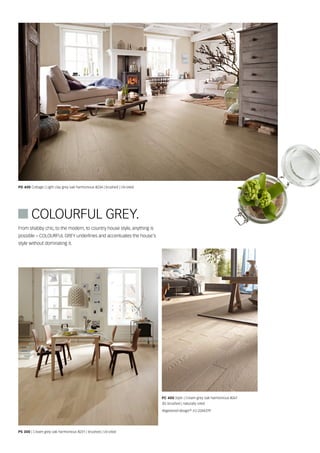 From shabby chic, to the modern, to country house style, anything is
possible – COLOURFUL GREY underlines and accentuates the house's
style without dominating it.
PD 400 Cottage | Light clay grey oak harmonious 8234 | brushed | UV-oiled
PS 300 | Cream grey oak harmonious 8231 | brushed | UV-oiled
PC 400 Style | Cream grey oak harmonious 8261
3D, brushed | naturally oiled
Registered design EU 2244319
 COLOURFUL GREY.
D
 