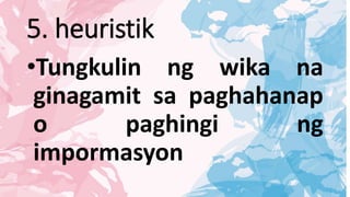 5. heuristik
•Tungkulin ng wika na
ginagamit sa paghahanap
o paghingi ng
impormasyon
 