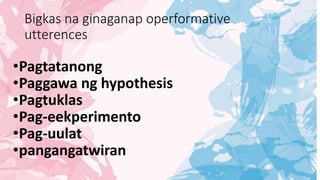 Bigkas na ginaganap operformative
utterences
•Pagtatanong
•Paggawa ng hypothesis
•Pagtuklas
•Pag-eekperimento
•Pag-uulat
•pangangatwiran
 