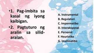 •1. Pag-imbita sa
kasal ng iyong
kaibigan.
•2. Pagtuturo ng
aralin sa silid-
aralan.
A. Instrumental
B. Regulatori
C. Impormatibo
D. Interaksyonal
E. Personal
F. Heuristiko
G. Imahinatibo
 
