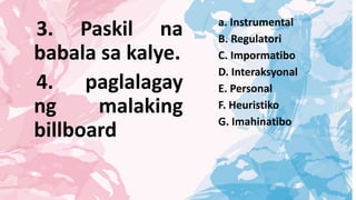 a. Instrumental
B. Regulatori
C. Impormatibo
D. Interaksyonal
E. Personal
F. Heuristiko
G. Imahinatibo
3. Paskil na
babala sa kalye.
4. paglalagay
ng malaking
billboard
 