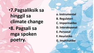 •7.Pagsaliksik sa
hinggil sa
climate change
•8. Pagsali sa
mga spoken
poetry.
a. Instrumental
B. Regulatori
C. Impormatibo
D. Interaksyonal
E. Personal
F. Heuristiko
G. Imahinatibo
 