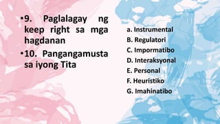 •9. Paglalagay ng
keep right sa mga
hagdanan
•10. Pangangamusta
sa iyong Tita
a. Instrumental
B. Regulatori
C. Impormatibo
D. Interaksyonal
E. Personal
F. Heuristiko
G. Imahinatibo
 