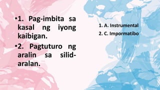 •1. Pag-imbita sa
kasal ng iyong
kaibigan.
•2. Pagtuturo ng
aralin sa silid-
aralan.
1. A. Instrumental
2. C. Impormatibo
 