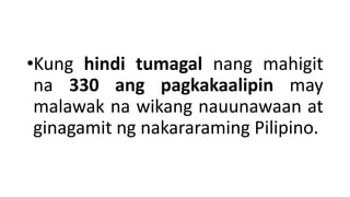 •Kung hindi tumagal nang mahigit
na 330 ang pagkakaalipin may
malawak na wikang nauunawaan at
ginagamit ng nakararaming Pilipino.
 