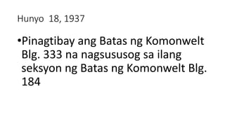Hunyo 18, 1937
•Pinagtibay ang Batas ng Komonwelt
Blg. 333 na nagsususog sa ilang
seksyon ng Batas ng Komonwelt Blg.
184
 