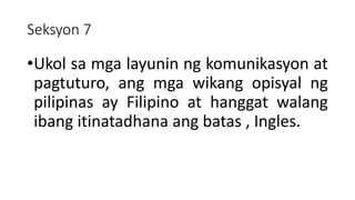 Seksyon 7
•Ukol sa mga layunin ng komunikasyon at
pagtuturo, ang mga wikang opisyal ng
pilipinas ay Filipino at hanggat walang
ibang itinatadhana ang batas , Ingles.
 
