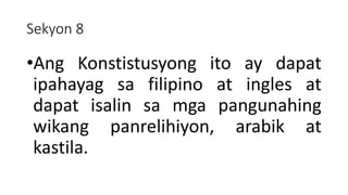 Sekyon 8
•Ang Konstistusyong ito ay dapat
ipahayag sa filipino at ingles at
dapat isalin sa mga pangunahing
wikang panrelihiyon, arabik at
kastila.
 