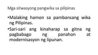 Mga sitwasyong pangwika sa pilipinas
•Malaking hamon sa pambansang wika
ng Pilipinas.
•Sari-sari ang kinaharap sa gitna ng
pagbabago ng panahon at
modernisasyon ng lipunan.
 