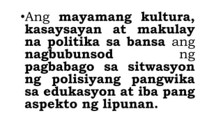 •Ang mayamang kultura,
kasaysayan at makulay
na politika sa bansa ang
nagbubunsod ng
pagbabago sa sitwasyon
ng polisiyang pangwika
sa edukasyon at iba pang
aspekto ng lipunan.
 