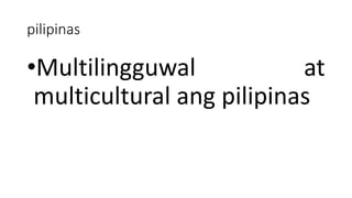 pilipinas
•Multilingguwal at
multicultural ang pilipinas
 