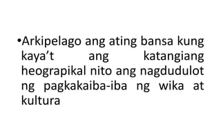 •Arkipelago ang ating bansa kung
kaya’t ang katangiang
heograpikal nito ang nagdudulot
ng pagkakaiba-iba ng wika at
kultura
 