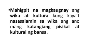 •Mahigpit na magkaugnay ang
wika at kultura kung kaya’t
nasasalamin sa wika ang ano
mang katangiang pisikal at
kultural ng bansa.
 