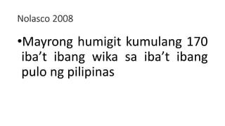 Nolasco 2008
•Mayrong humigit kumulang 170
iba’t ibang wika sa iba’t ibang
pulo ng pilipinas
 