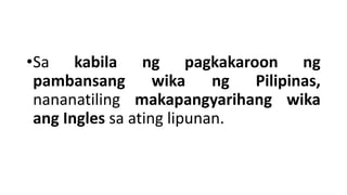 •Sa kabila ng pagkakaroon ng
pambansang wika ng Pilipinas,
nananatiling makapangyarihang wika
ang Ingles sa ating lipunan.
 