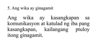 5. Ang wika ay ginagamit
Ang wika ay kasangkapan sa
komunikasyon at katulad ng iba pang
kasangkapan, kailangang ptuloy
itong ginagamit.
 