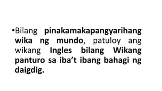 •Bilang pinakamakapangyarihang
wika ng mundo, patuloy ang
wikang Ingles bilang Wikang
panturo sa iba’t ibang bahagi ng
daigdig.
 