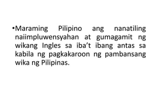 •Maraming Pilipino ang nanatiling
naiimpluwensyahan at gumagamit ng
wikang Ingles sa iba’t ibang antas sa
kabila ng pagkakaroon ng pambansang
wika ng Pilipinas.
 