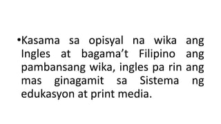 •Kasama sa opisyal na wika ang
Ingles at bagama’t Filipino ang
pambansang wika, ingles pa rin ang
mas ginagamit sa Sistema ng
edukasyon at print media.
 