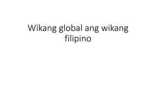 Wikang global ang wikang
filipino
 