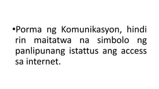 •Porma ng Komunikasyon, hindi
rin maitatwa na simbolo ng
panlipunang istattus ang access
sa internet.
 