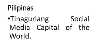 Pilipinas
•Tinaguriang Social
Media Capital of the
World.
 