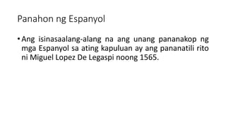 Panahon ng Espanyol
• Ang isinasaalang-alang na ang unang pananakop ng
mga Espanyol sa ating kapuluan ay ang pananatili rito
ni Miguel Lopez De Legaspi noong 1565.
 