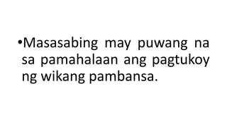 •Masasabing may puwang na
sa pamahalaan ang pagtukoy
ng wikang pambansa.
 