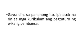 •Gayundin, sa panahong ito, ipinasok na
rin sa mga kurikulum ang pagtuturo ng
wikang pambansa.
 
