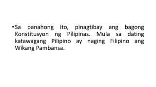 •Sa panahong ito, pinagtibay ang bagong
Konstitusyon ng Pilipinas. Mula sa dating
katawagang Pilipino ay naging Filipino ang
Wikang Pambansa.
 