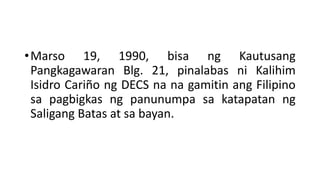 •Marso 19, 1990, bisa ng Kautusang
Pangkagawaran Blg. 21, pinalabas ni Kalihim
Isidro Cariño ng DECS na na gamitin ang Filipino
sa pagbigkas ng panunumpa sa katapatan ng
Saligang Batas at sa bayan.
 