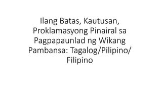 Ilang Batas, Kautusan,
Proklamasyong Pinairal sa
Pagpapaunlad ng Wikang
Pambansa: Tagalog/Pilipino/
Filipino
 