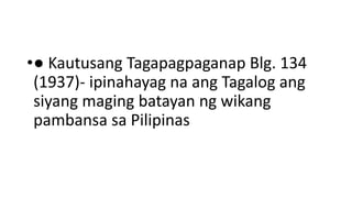 •● Kautusang Tagapagpaganap Blg. 134
(1937)- ipinahayag na ang Tagalog ang
siyang maging batayan ng wikang
pambansa sa Pilipinas
 