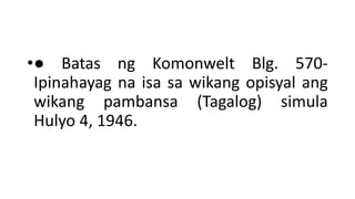 •● Batas ng Komonwelt Blg. 570-
Ipinahayag na isa sa wikang opisyal ang
wikang pambansa (Tagalog) simula
Hulyo 4, 1946.
 