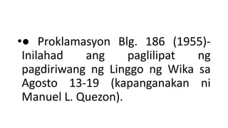 •● Proklamasyon Blg. 186 (1955)-
Inilahad ang paglilipat ng
pagdiriwang ng Linggo ng Wika sa
Agosto 13-19 (kapanganakan ni
Manuel L. Quezon).
 