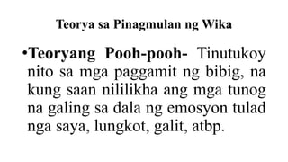 Teorya sa Pinagmulan ng Wika
•Teoryang Pooh-pooh- Tinutukoy
nito sa mga paggamit ng bibig, na
kung saan nililikha ang mga tunog
na galing sa dala ng emosyon tulad
nga saya, lungkot, galit, atbp.
 