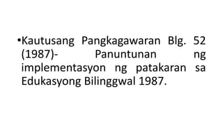 •Kautusang Pangkagawaran Blg. 52
(1987)- Panuntunan ng
implementasyon ng patakaran sa
Edukasyong Bilinggwal 1987.
 