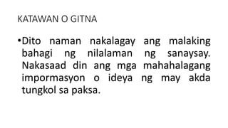 KATAWAN O GITNA
•Dito naman nakalagay ang malaking
bahagi ng nilalaman ng sanaysay.
Nakasaad din ang mga mahahalagang
impormasyon o ideya ng may akda
tungkol sa paksa.
 