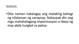 WAKAS
•Dito naman nakalagay ang malaking bahagi
ng nilalaman ng sanaysay. Nakasaad din ang
mga mahahalagang impormasyon o ideya ng
may akda tungkol sa paksa.
 
