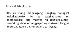 Anyo at Istruktura-
•Ito ay isang mahalagang sangkap sapagkat
nakakaapekto ito sa pagkaunawa ng
mambabasa, ang maayos na pagkakasunod-
sunod ng ideya o pangyayari ay makakatulong sa
mambabasa sa pag-unawa sa sanaysay.
 