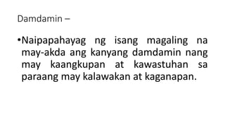 Damdamin –
•Naipapahayag ng isang magaling na
may-akda ang kanyang damdamin nang
may kaangkupan at kawastuhan sa
paraang may kalawakan at kaganapan.
 