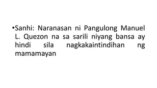 •Sanhi: Naranasan ni Pangulong Manuel
L. Quezon na sa sarili niyang bansa ay
hindi sila nagkakaintindihan ng
mamamayan
 