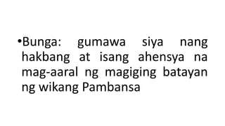 •Bunga: gumawa siya nang
hakbang at isang ahensya na
mag-aaral ng magiging batayan
ng wikang Pambansa
 
